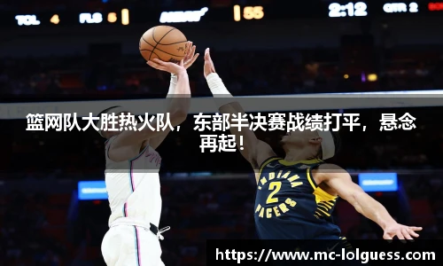 篮网队大胜热火队，东部半决赛战绩打平，悬念再起！