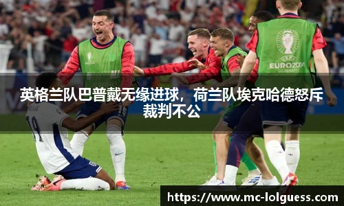 英格兰队巴普戴无缘进球，荷兰队埃克哈德怒斥裁判不公