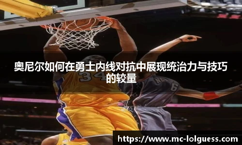 奥尼尔如何在勇士内线对抗中展现统治力与技巧的较量