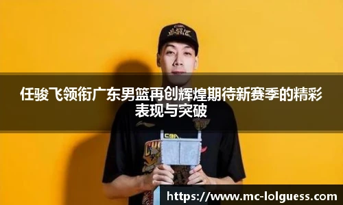 任骏飞领衔广东男篮再创辉煌期待新赛季的精彩表现与突破