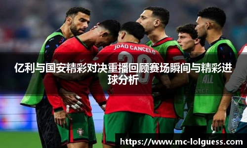 亿利与国安精彩对决重播回顾赛场瞬间与精彩进球分析