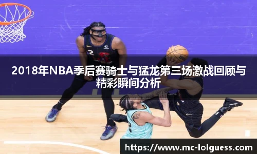 2018年NBA季后赛骑士与猛龙第三场激战回顾与精彩瞬间分析